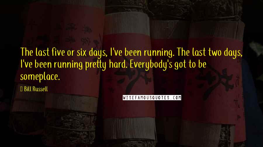 Bill Russell Quotes: The last five or six days, I've been running. The last two days, I've been running pretty hard. Everybody's got to be someplace.