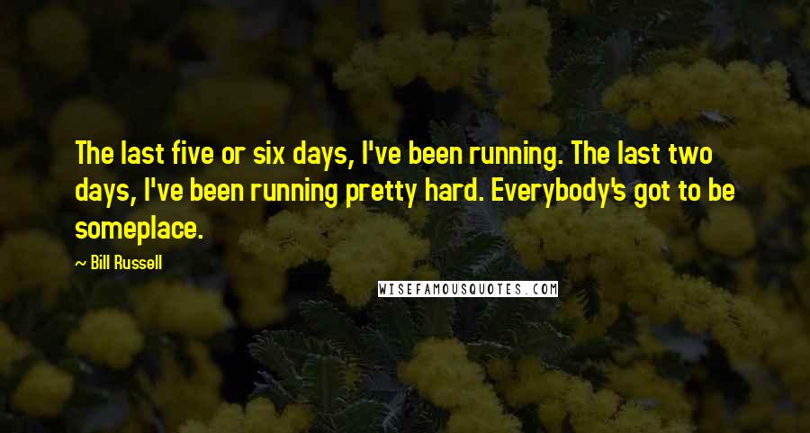 Bill Russell Quotes: The last five or six days, I've been running. The last two days, I've been running pretty hard. Everybody's got to be someplace.