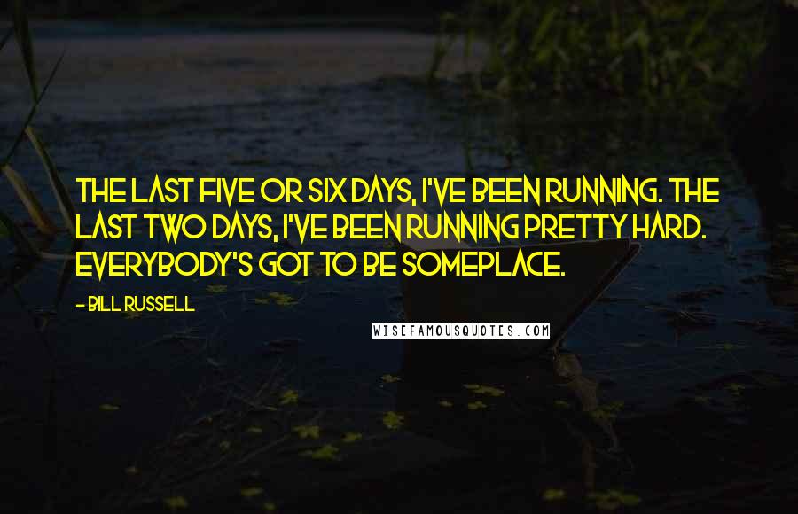 Bill Russell Quotes: The last five or six days, I've been running. The last two days, I've been running pretty hard. Everybody's got to be someplace.