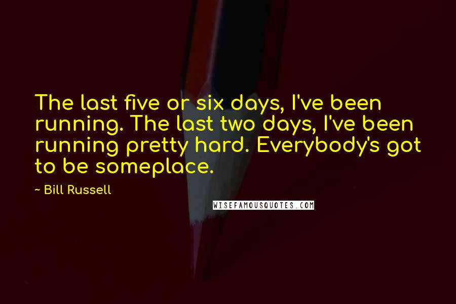 Bill Russell Quotes: The last five or six days, I've been running. The last two days, I've been running pretty hard. Everybody's got to be someplace.