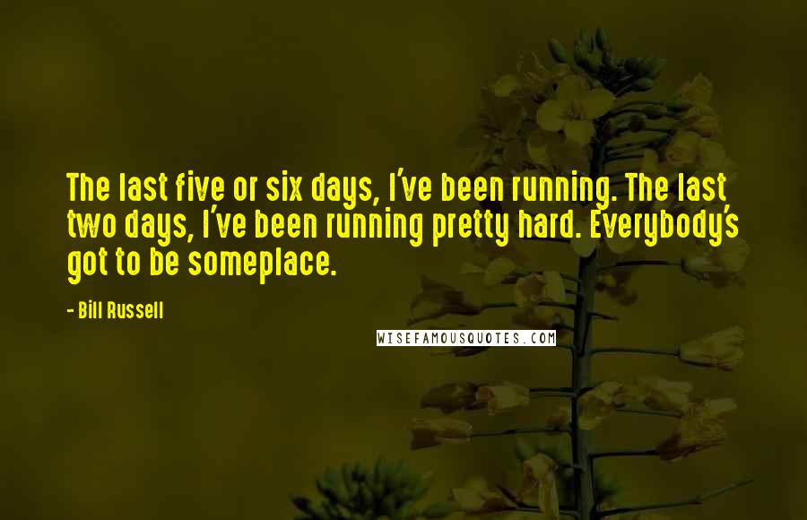 Bill Russell Quotes: The last five or six days, I've been running. The last two days, I've been running pretty hard. Everybody's got to be someplace.