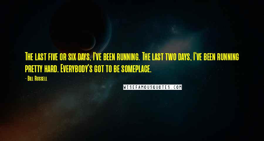 Bill Russell Quotes: The last five or six days, I've been running. The last two days, I've been running pretty hard. Everybody's got to be someplace.