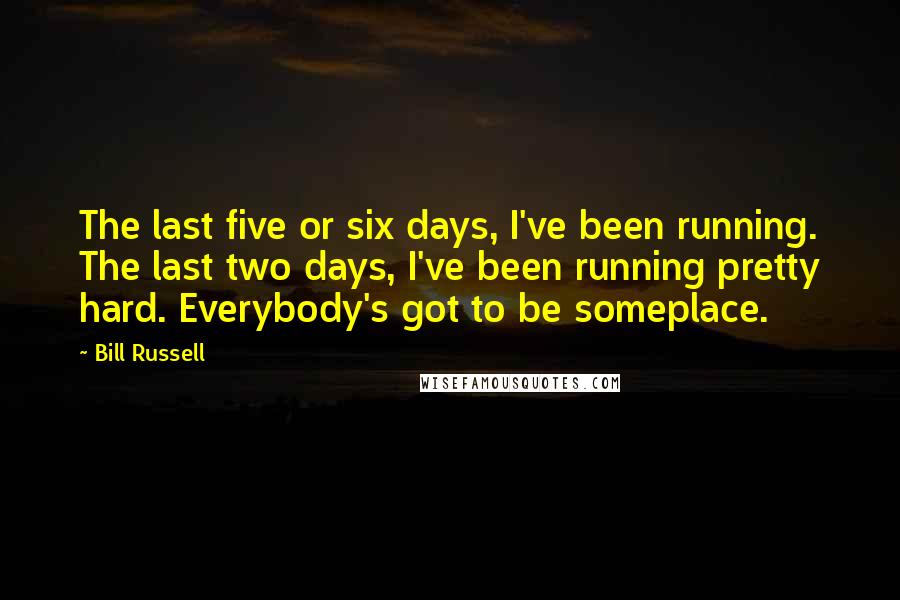 Bill Russell Quotes: The last five or six days, I've been running. The last two days, I've been running pretty hard. Everybody's got to be someplace.