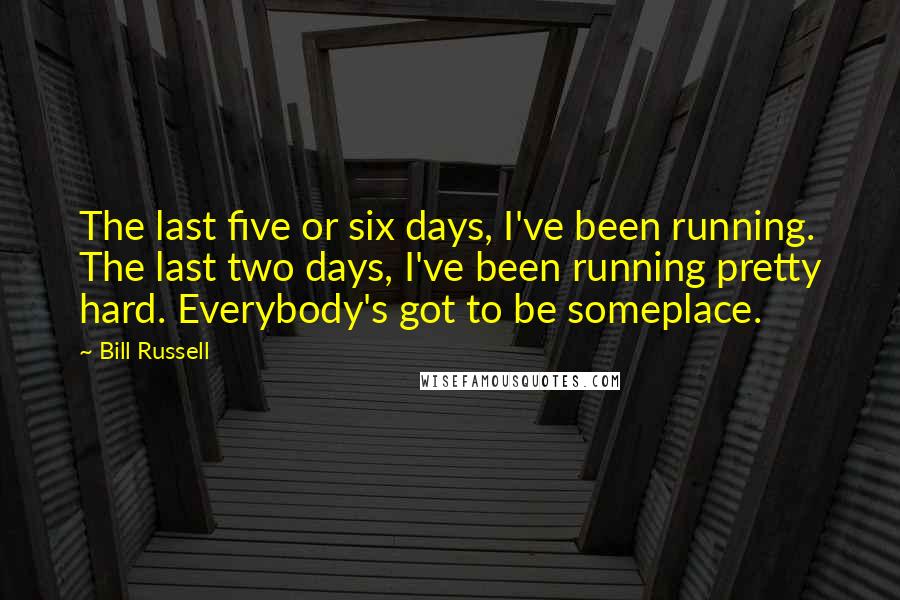 Bill Russell Quotes: The last five or six days, I've been running. The last two days, I've been running pretty hard. Everybody's got to be someplace.