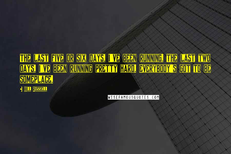 Bill Russell Quotes: The last five or six days, I've been running. The last two days, I've been running pretty hard. Everybody's got to be someplace.