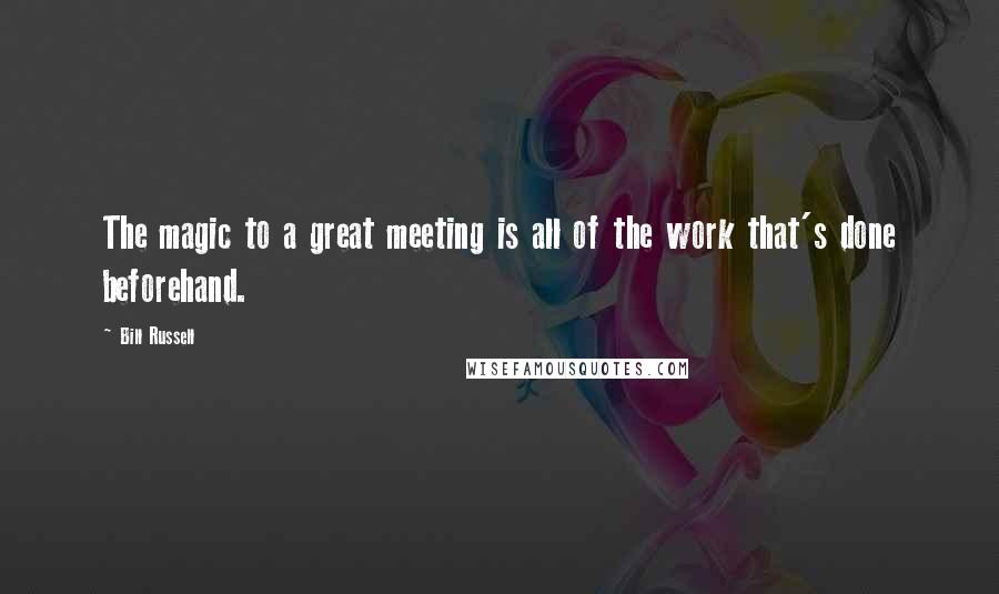 Bill Russell Quotes: The magic to a great meeting is all of the work that's done beforehand.