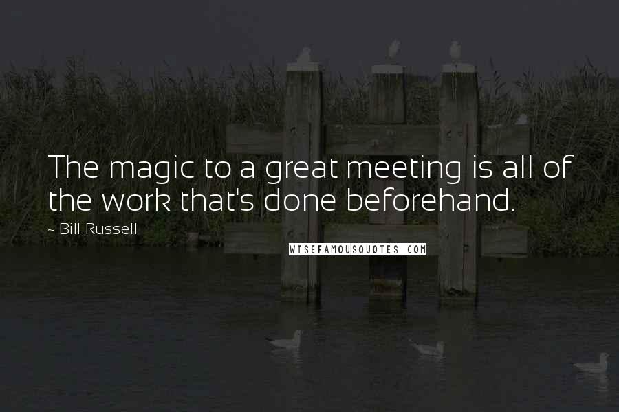 Bill Russell Quotes: The magic to a great meeting is all of the work that's done beforehand.