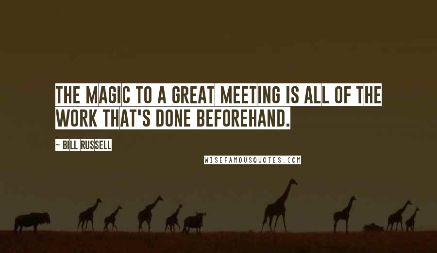 Bill Russell Quotes: The magic to a great meeting is all of the work that's done beforehand.