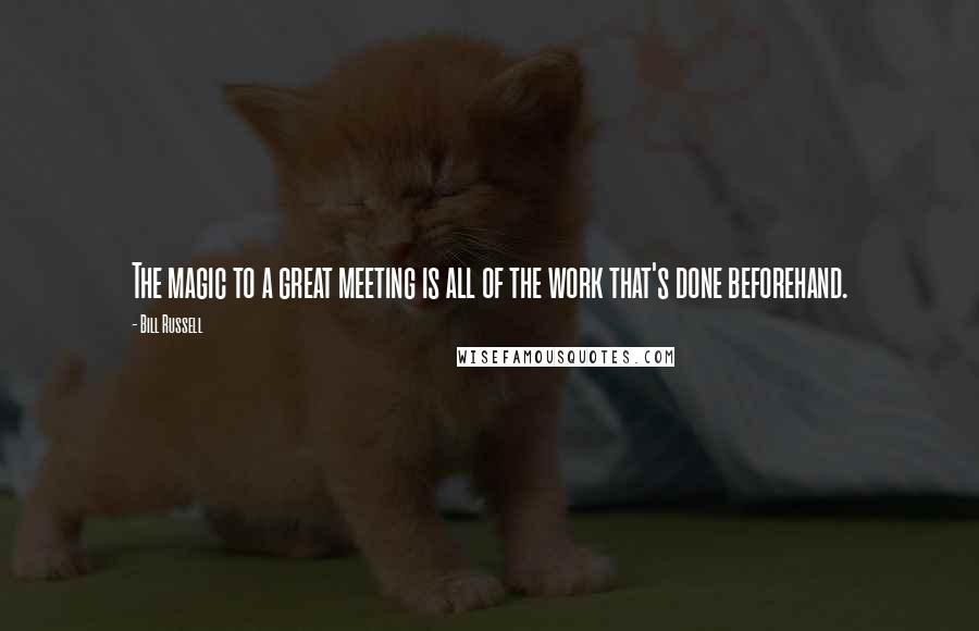 Bill Russell Quotes: The magic to a great meeting is all of the work that's done beforehand.