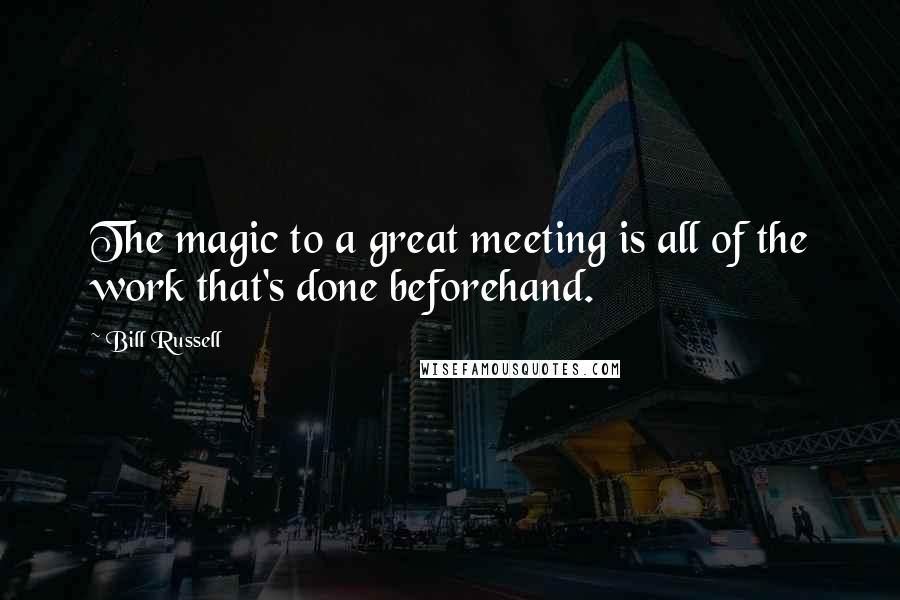 Bill Russell Quotes: The magic to a great meeting is all of the work that's done beforehand.