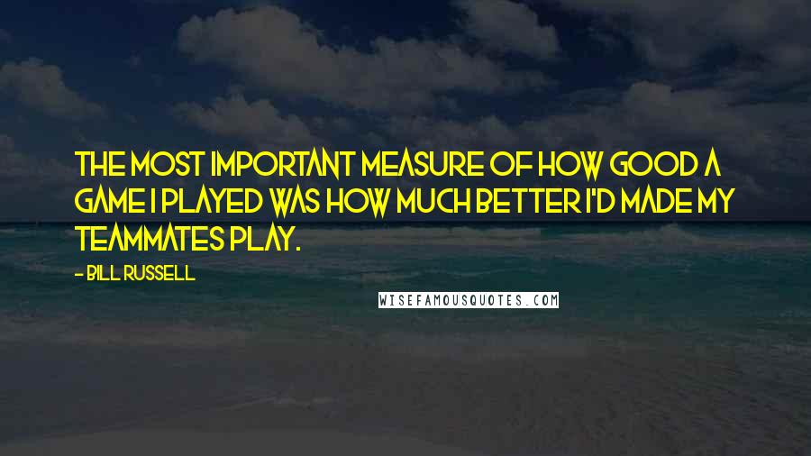 Bill Russell Quotes: The most important measure of how good a game I played was how much better I'd made my teammates play.