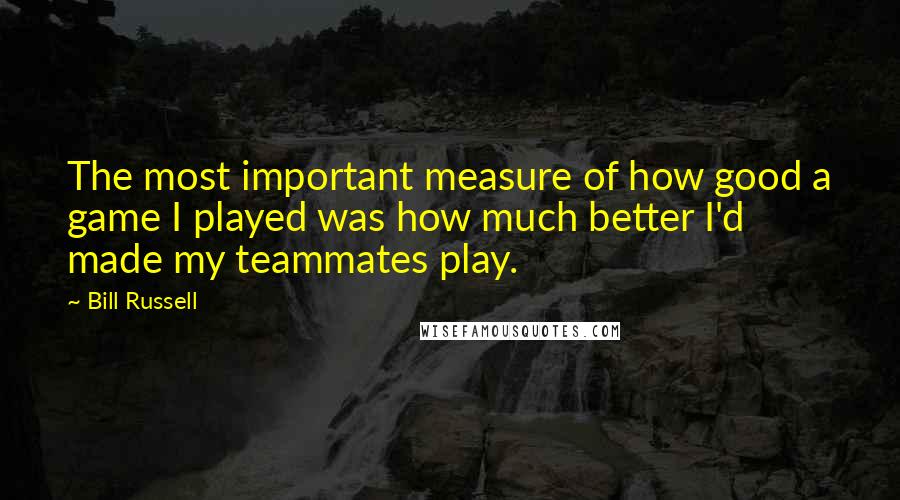 Bill Russell Quotes: The most important measure of how good a game I played was how much better I'd made my teammates play.