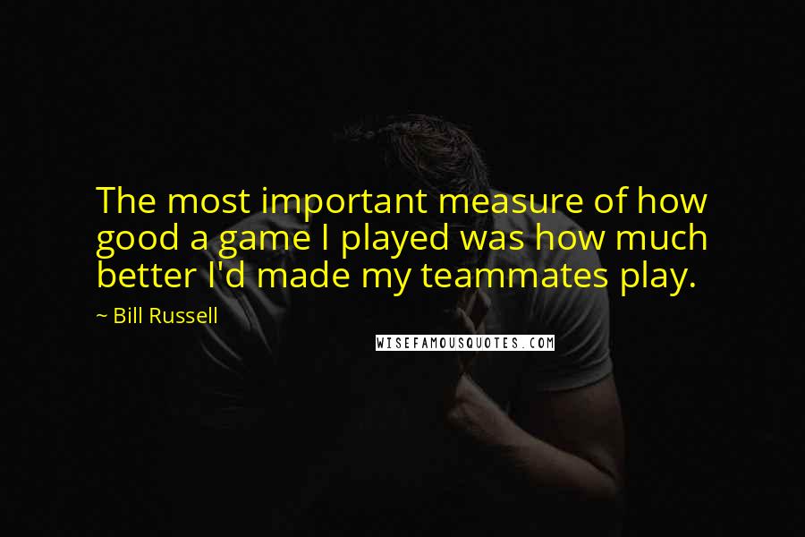 Bill Russell Quotes: The most important measure of how good a game I played was how much better I'd made my teammates play.