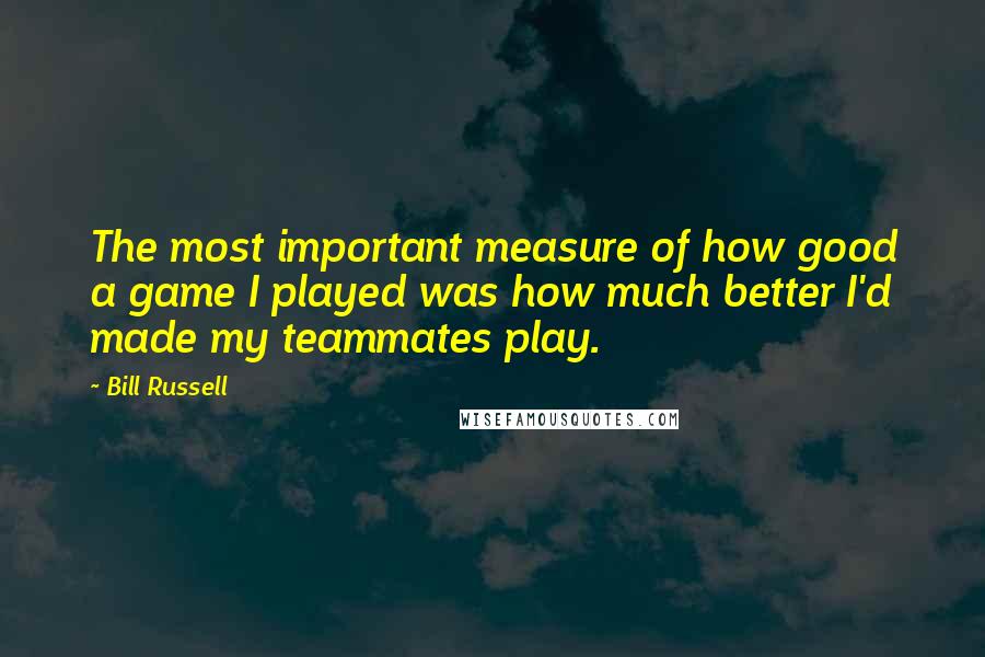 Bill Russell Quotes: The most important measure of how good a game I played was how much better I'd made my teammates play.