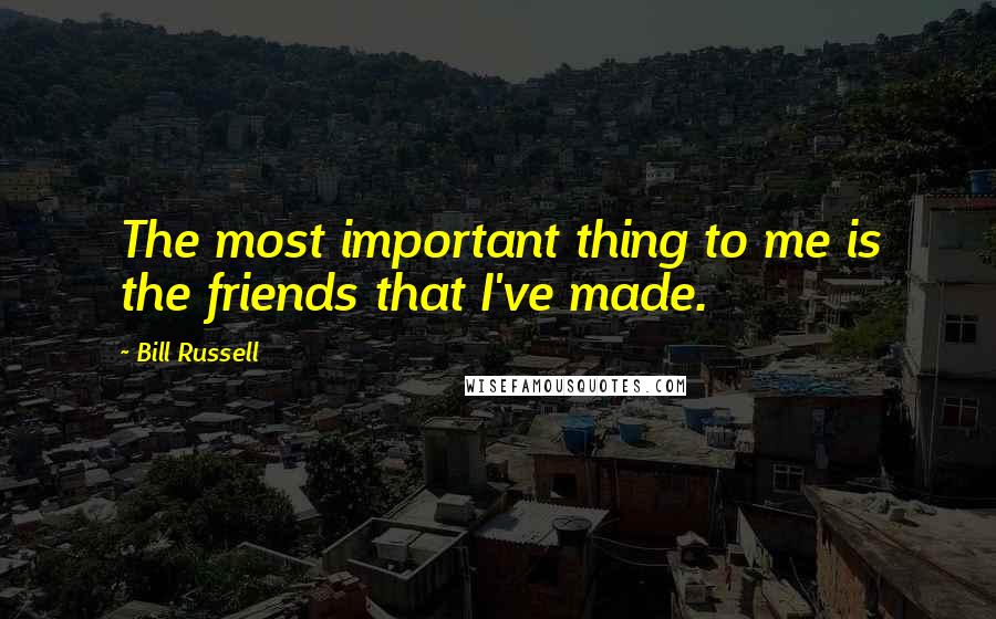 Bill Russell Quotes: The most important thing to me is the friends that I've made.