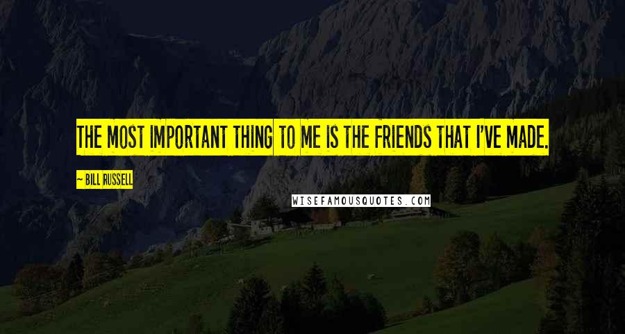 Bill Russell Quotes: The most important thing to me is the friends that I've made.