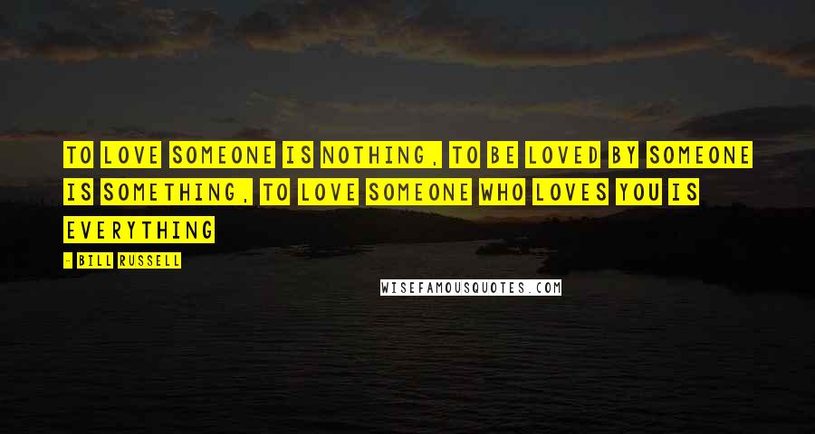 Bill Russell Quotes: To love someone is nothing, to be loved by someone is something, to love someone who loves you is everything