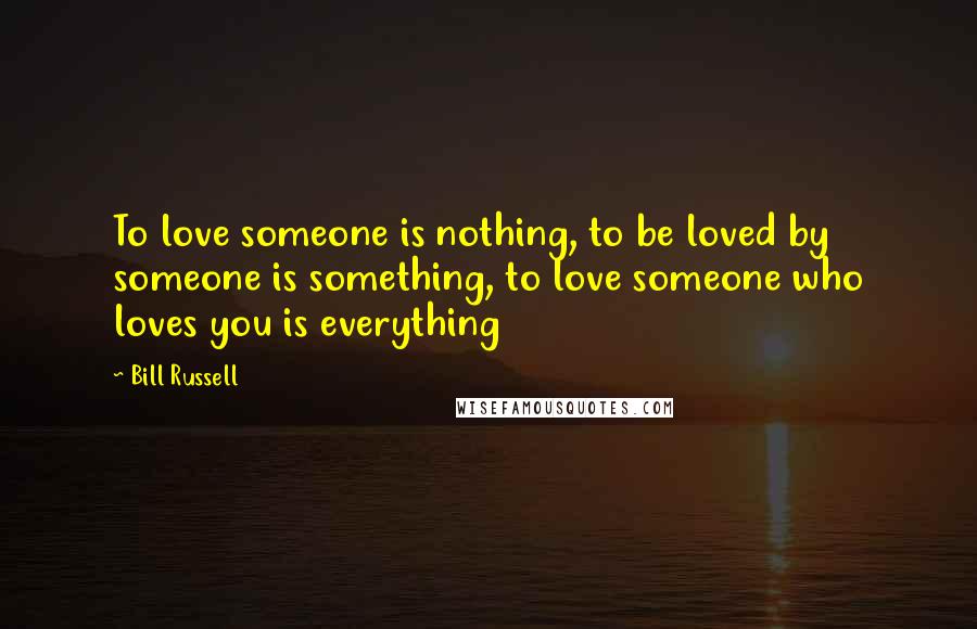 Bill Russell Quotes: To love someone is nothing, to be loved by someone is something, to love someone who loves you is everything