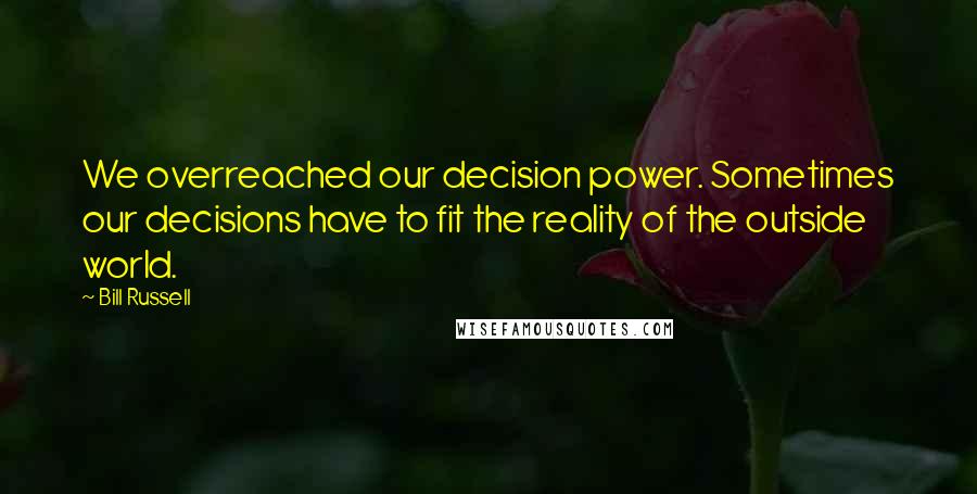 Bill Russell Quotes: We overreached our decision power. Sometimes our decisions have to fit the reality of the outside world.