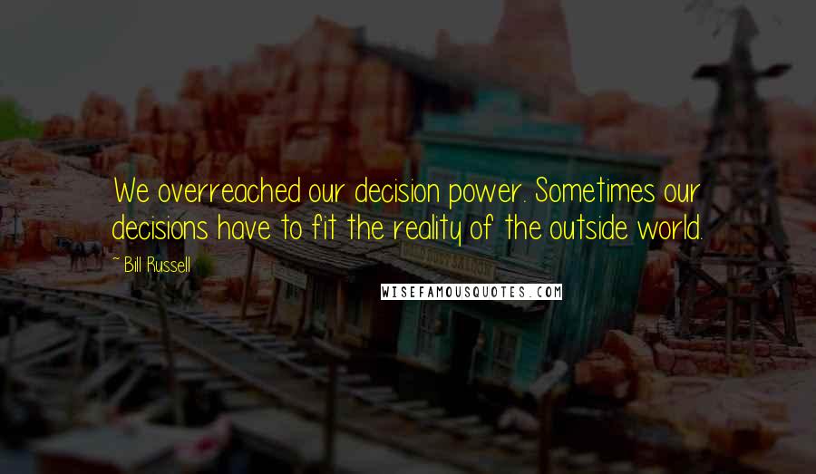 Bill Russell Quotes: We overreached our decision power. Sometimes our decisions have to fit the reality of the outside world.