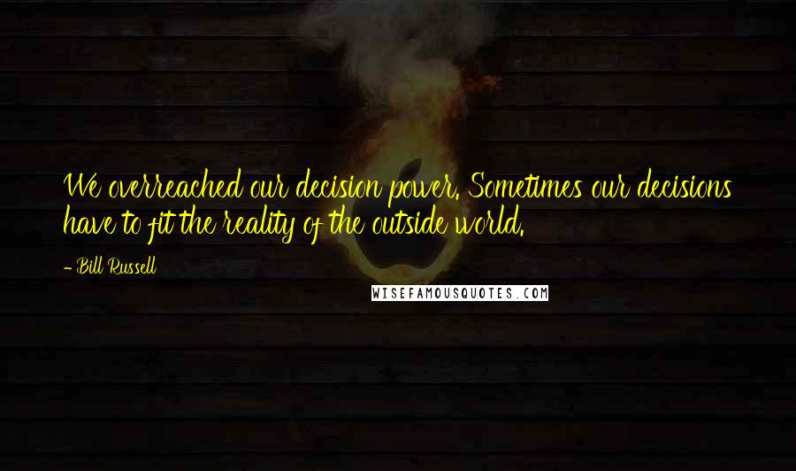 Bill Russell Quotes: We overreached our decision power. Sometimes our decisions have to fit the reality of the outside world.