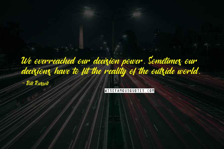 Bill Russell Quotes: We overreached our decision power. Sometimes our decisions have to fit the reality of the outside world.