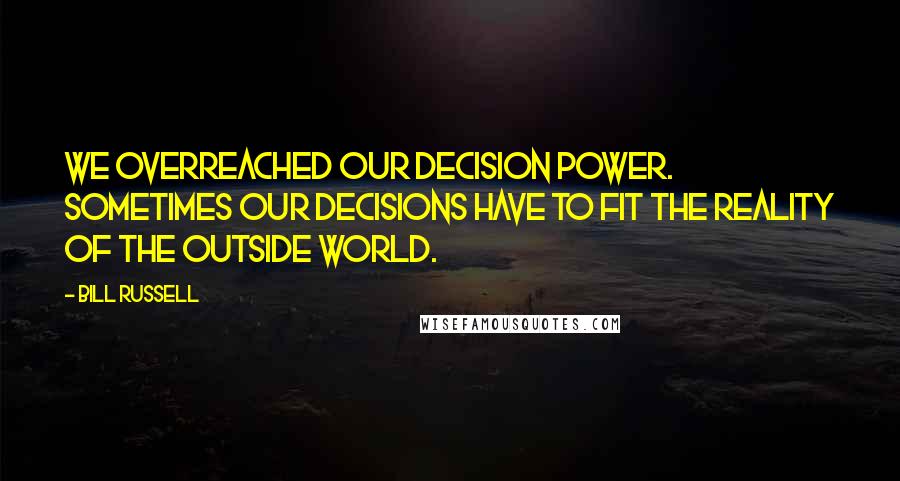 Bill Russell Quotes: We overreached our decision power. Sometimes our decisions have to fit the reality of the outside world.