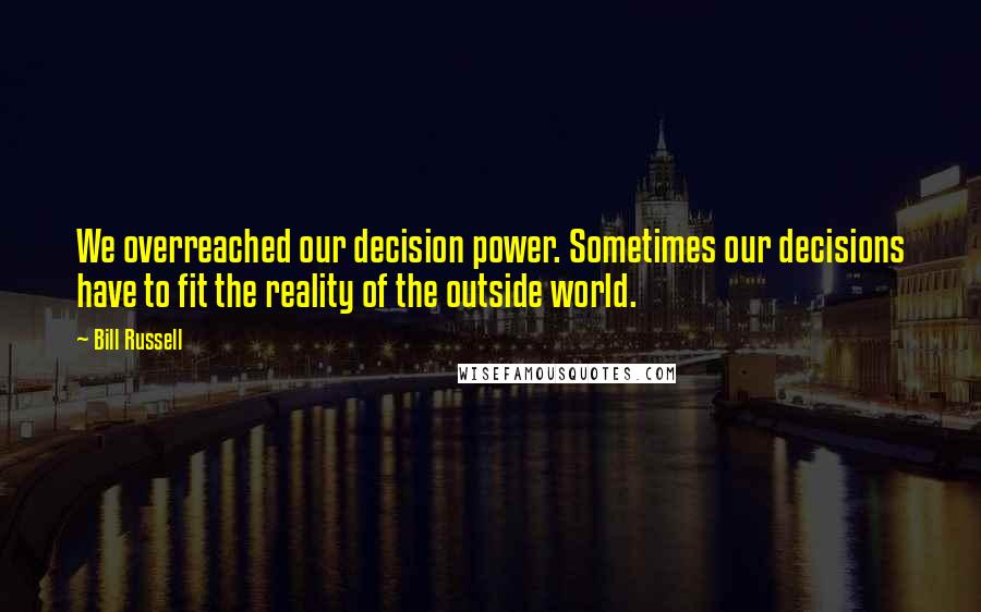 Bill Russell Quotes: We overreached our decision power. Sometimes our decisions have to fit the reality of the outside world.