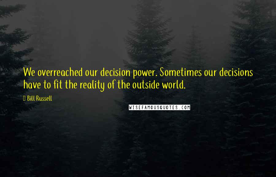 Bill Russell Quotes: We overreached our decision power. Sometimes our decisions have to fit the reality of the outside world.