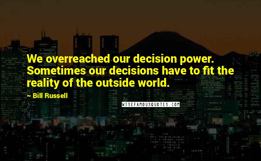 Bill Russell Quotes: We overreached our decision power. Sometimes our decisions have to fit the reality of the outside world.