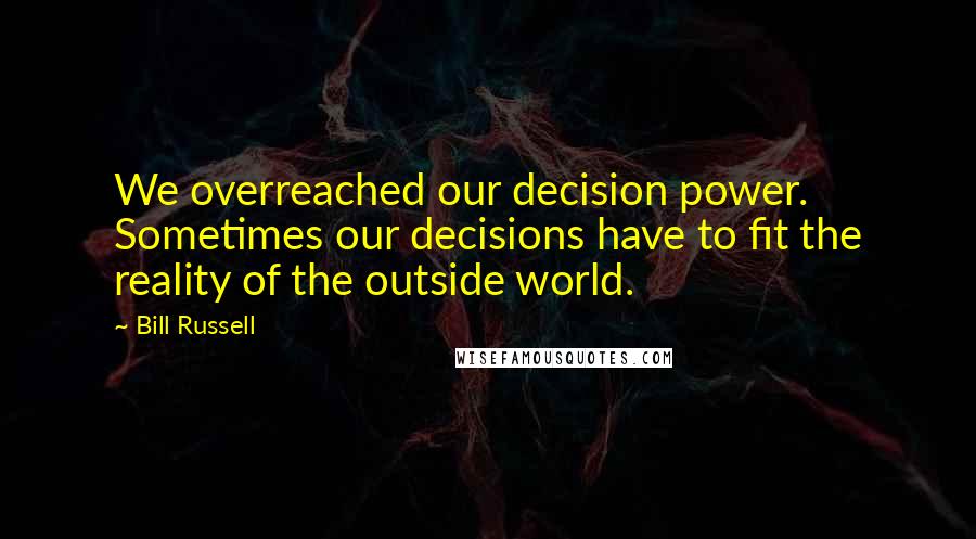 Bill Russell Quotes: We overreached our decision power. Sometimes our decisions have to fit the reality of the outside world.