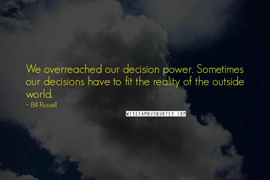 Bill Russell Quotes: We overreached our decision power. Sometimes our decisions have to fit the reality of the outside world.