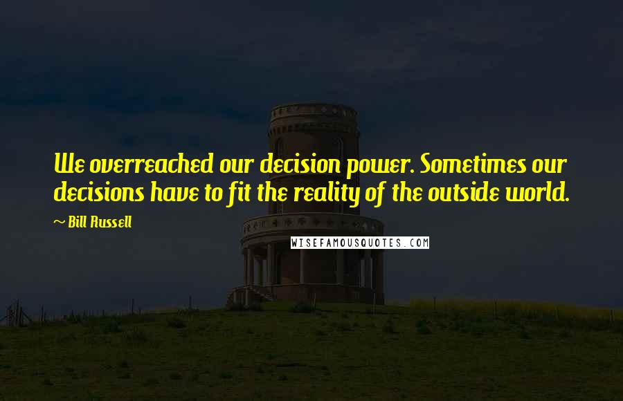 Bill Russell Quotes: We overreached our decision power. Sometimes our decisions have to fit the reality of the outside world.