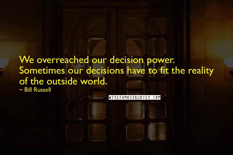 Bill Russell Quotes: We overreached our decision power. Sometimes our decisions have to fit the reality of the outside world.