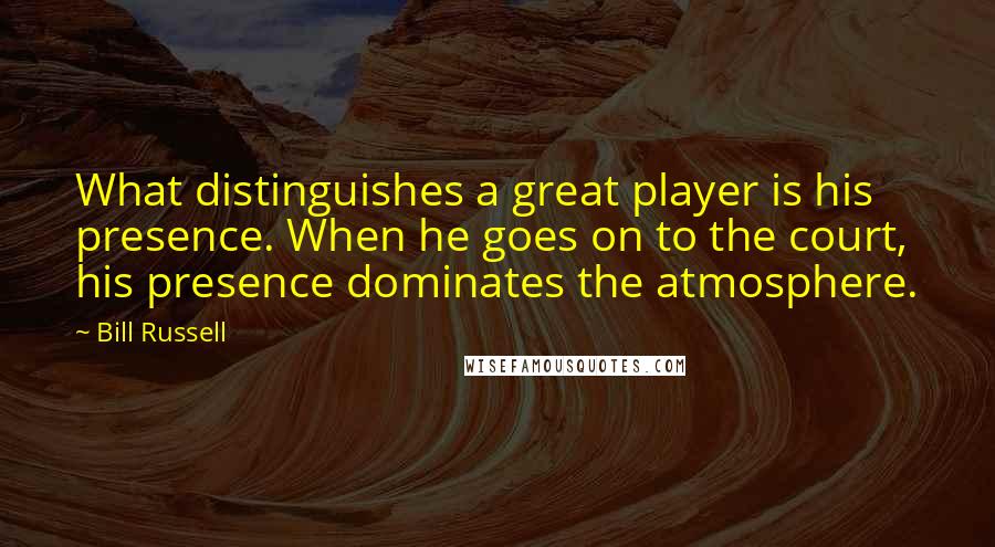 Bill Russell Quotes: What distinguishes a great player is his presence. When he goes on to the court, his presence dominates the atmosphere.