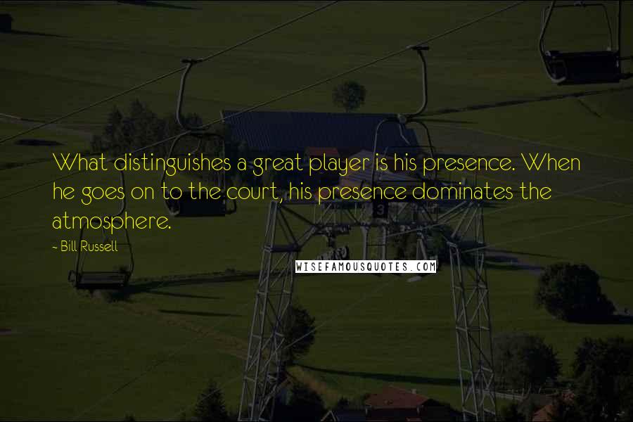 Bill Russell Quotes: What distinguishes a great player is his presence. When he goes on to the court, his presence dominates the atmosphere.