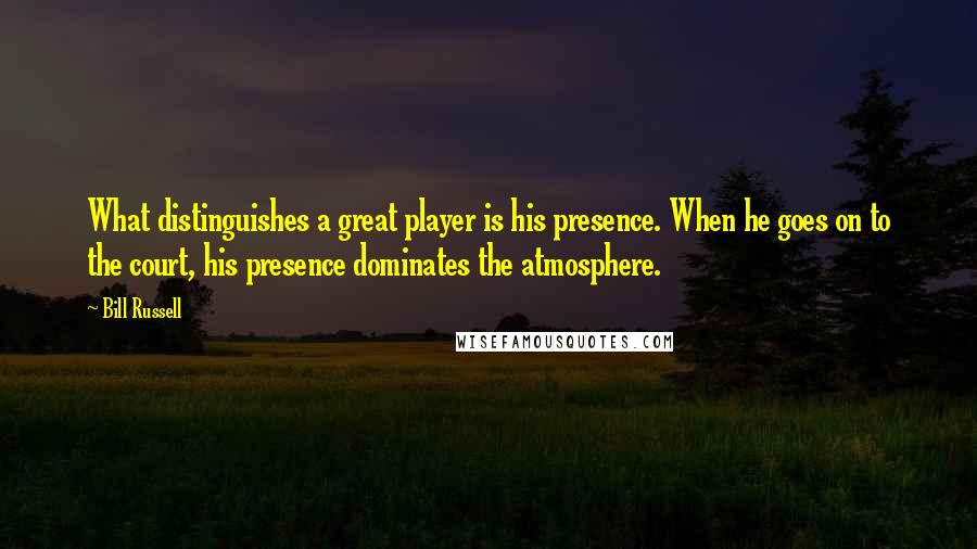 Bill Russell Quotes: What distinguishes a great player is his presence. When he goes on to the court, his presence dominates the atmosphere.