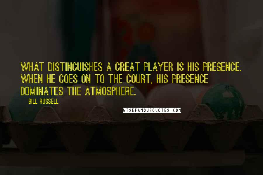 Bill Russell Quotes: What distinguishes a great player is his presence. When he goes on to the court, his presence dominates the atmosphere.