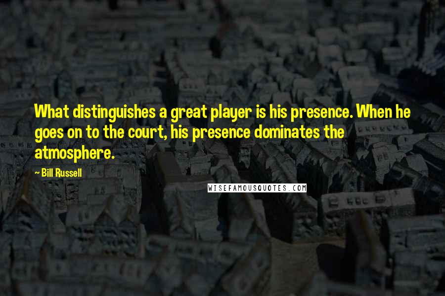 Bill Russell Quotes: What distinguishes a great player is his presence. When he goes on to the court, his presence dominates the atmosphere.