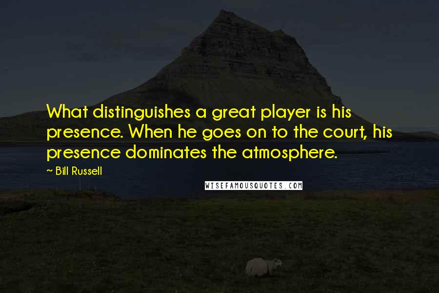 Bill Russell Quotes: What distinguishes a great player is his presence. When he goes on to the court, his presence dominates the atmosphere.