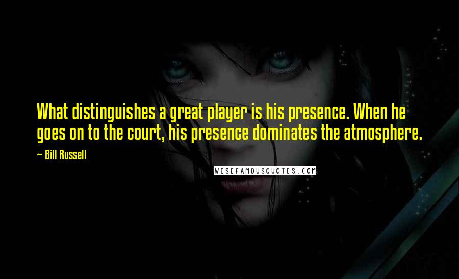 Bill Russell Quotes: What distinguishes a great player is his presence. When he goes on to the court, his presence dominates the atmosphere.