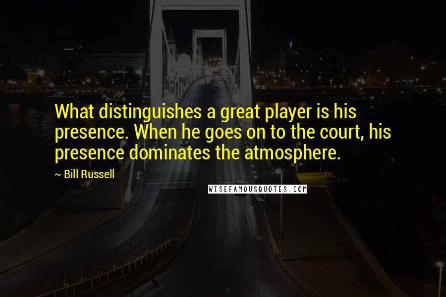 Bill Russell Quotes: What distinguishes a great player is his presence. When he goes on to the court, his presence dominates the atmosphere.