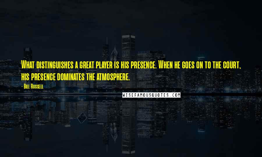 Bill Russell Quotes: What distinguishes a great player is his presence. When he goes on to the court, his presence dominates the atmosphere.