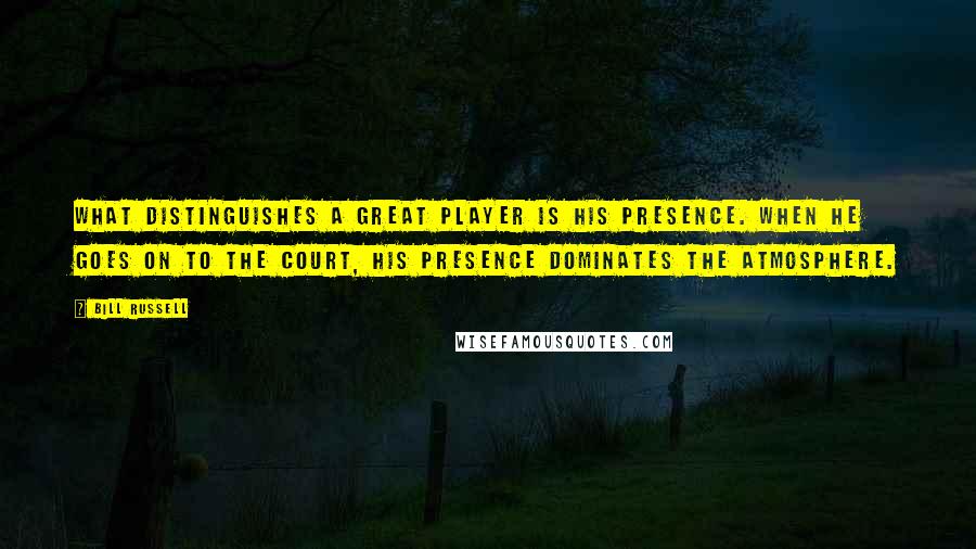 Bill Russell Quotes: What distinguishes a great player is his presence. When he goes on to the court, his presence dominates the atmosphere.