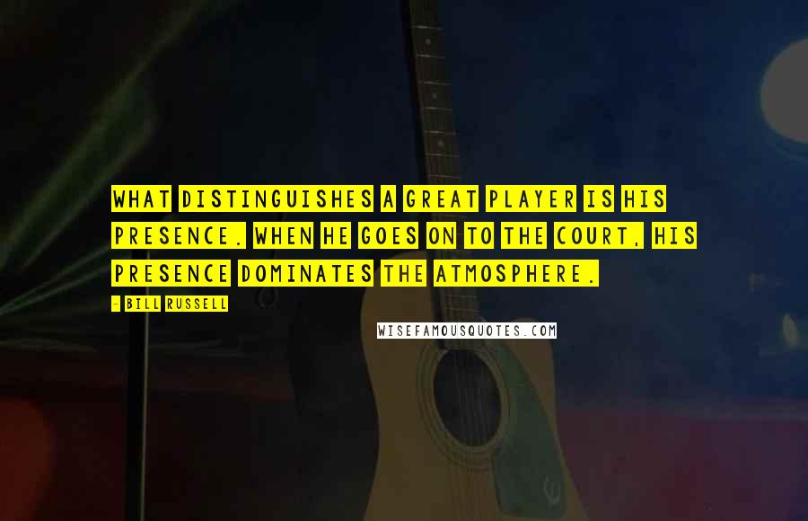 Bill Russell Quotes: What distinguishes a great player is his presence. When he goes on to the court, his presence dominates the atmosphere.