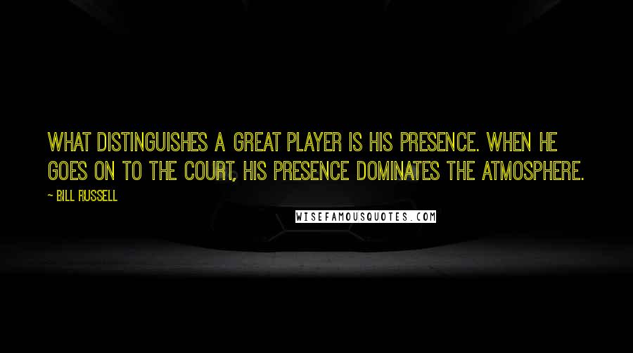 Bill Russell Quotes: What distinguishes a great player is his presence. When he goes on to the court, his presence dominates the atmosphere.