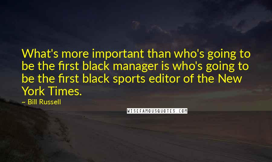 Bill Russell Quotes: What's more important than who's going to be the first black manager is who's going to be the first black sports editor of the New York Times.