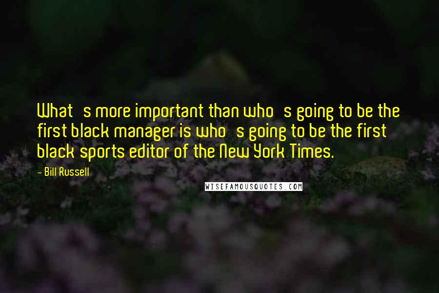 Bill Russell Quotes: What's more important than who's going to be the first black manager is who's going to be the first black sports editor of the New York Times.