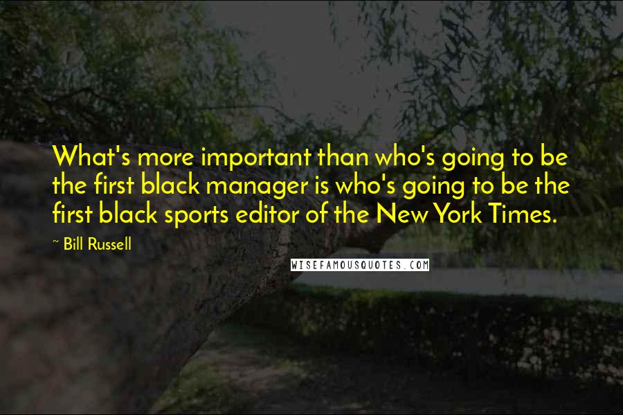 Bill Russell Quotes: What's more important than who's going to be the first black manager is who's going to be the first black sports editor of the New York Times.