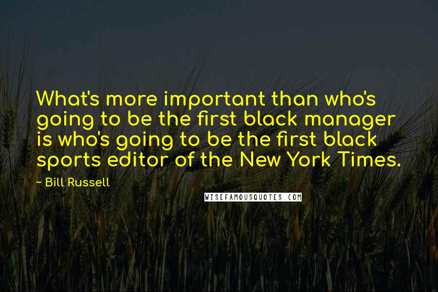 Bill Russell Quotes: What's more important than who's going to be the first black manager is who's going to be the first black sports editor of the New York Times.